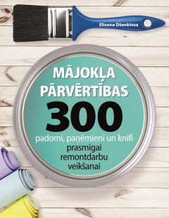 Mājokļa pārvērtības. 300 padomi, paņēmieni un knifi prasmīgai remontdarbu veikšanai