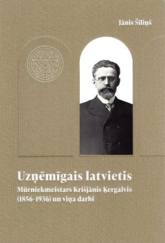 Uzņēmīgais latvietis. Mūrniekmeistars Kri&scaron;jānis Ķergalvis (1856-1936) un viņa darbi